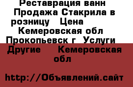 Реставрация ванн. Продажа Стакрила в розницу › Цена ­ 3 000 - Кемеровская обл., Прокопьевск г. Услуги » Другие   . Кемеровская обл.